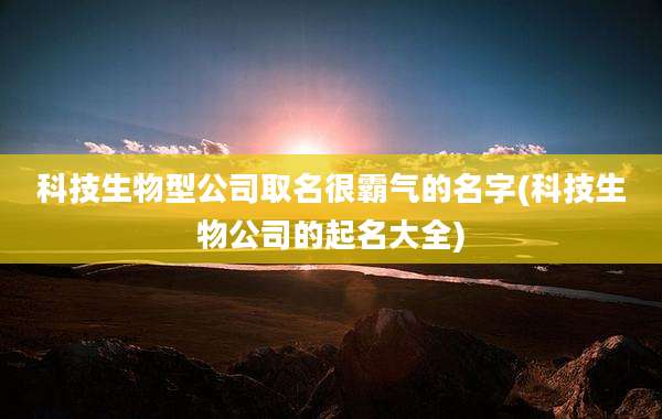 科技生物型公司取名很霸气的名字(科技生物公司的起名大全)