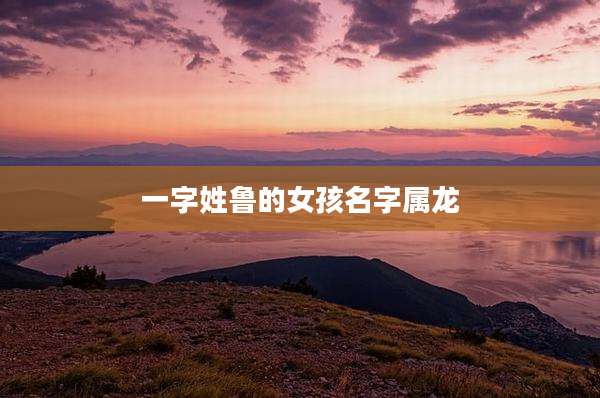 一字姓鲁的女孩名字属龙