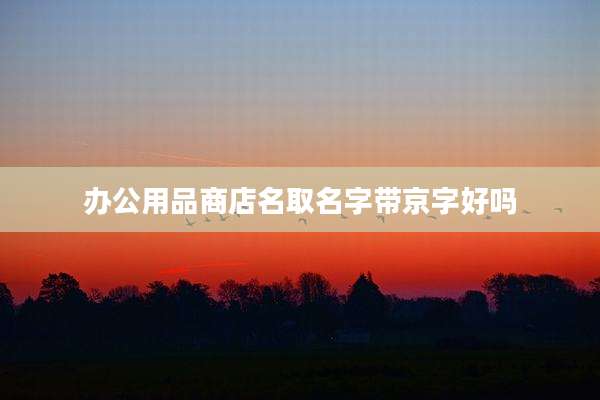 办公用品商店名取名字带京字好吗