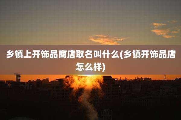 乡镇上开饰品商店取名叫什么(乡镇开饰品店怎么样)