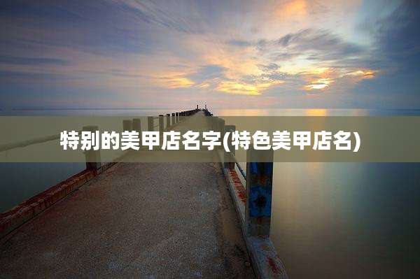 特别的美甲店名字(特色美甲店名)