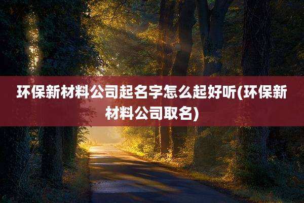 环保新材料公司起名字怎么起好听(环保新材料公司取名)