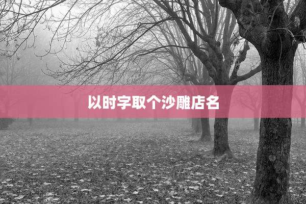 以时字取个沙雕店名
