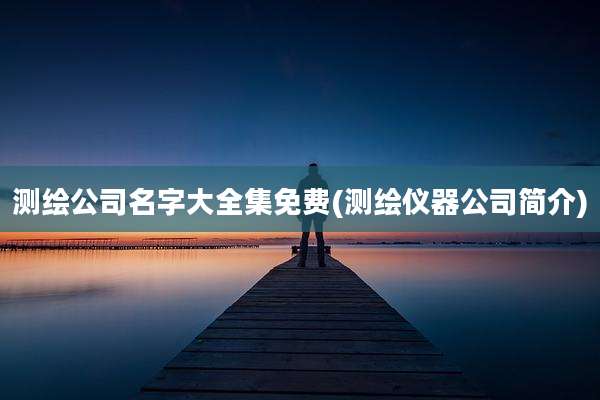 测绘公司名字大全集免费(测绘仪器公司简介)