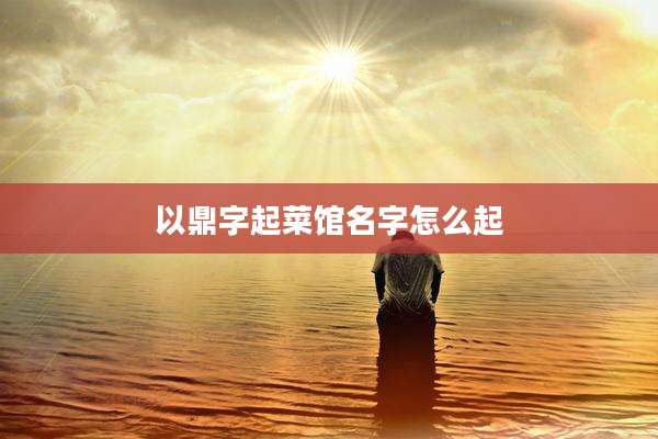 以鼎字起菜馆名字怎么起