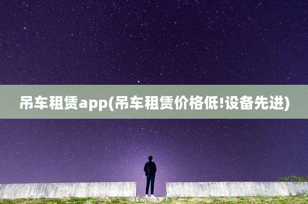 吊车租赁app(吊车租赁价格低!设备先进)