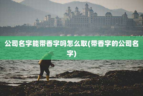 公司名字能带香字吗怎么取(带香字的公司名字)