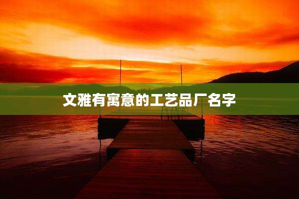 文雅有寓意的工艺品厂名字