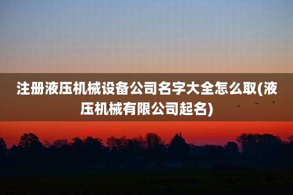 注册液压机械设备公司名字大全怎么取(液压机械有限公司起名)