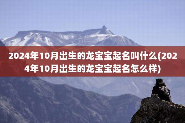 2024年10月出生的龙宝宝起名叫什么(2024年10月出生的龙宝宝起名怎么样)
