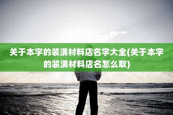 关于本字的装潢材料店名字大全(关于本字的装潢材料店名怎么取)