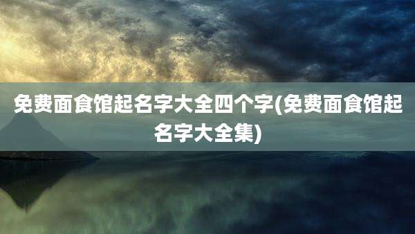 免费面食馆起名字大全四个字(免费面食馆起名字大全集)