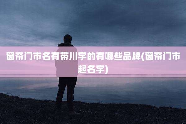 窗帘门市名有带川字的有哪些品牌(窗帘门市起名字)