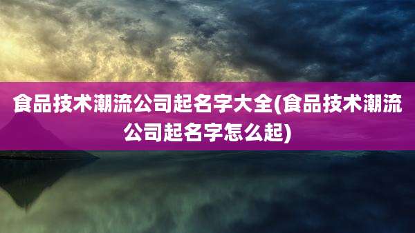 食品技术潮流公司起名字大全(食品技术潮流公司起名字怎么起)