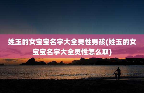 姓玉的女宝宝名字大全灵性男孩(姓玉的女宝宝名字大全灵性怎么取)