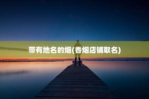 带有地名的烟(香烟店铺取名)