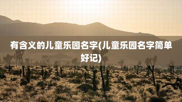 有含义的儿童乐园名字(儿童乐园名字简单好记)