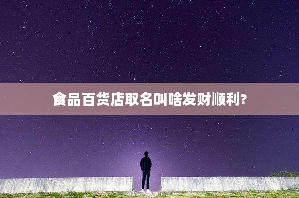 食品百货店取名叫啥发财顺利?
