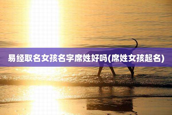 易经取名女孩名字席姓好吗(席姓女孩起名)