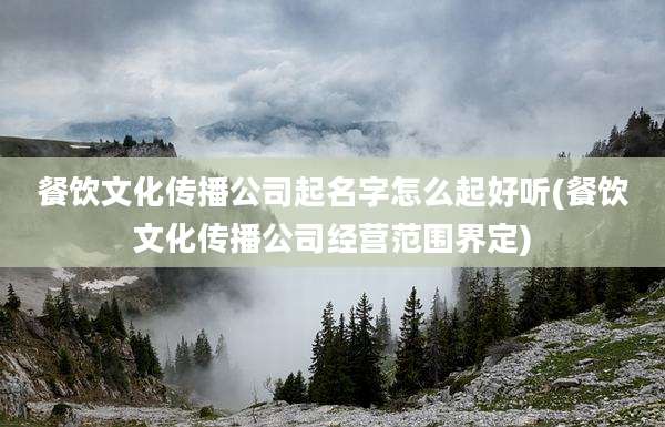 餐饮文化传播公司起名字怎么起好听(餐饮文化传播公司经营范围界定)