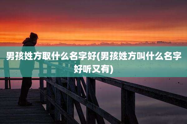 男孩姓方取什么名字好(男孩姓方叫什么名字好听又有)