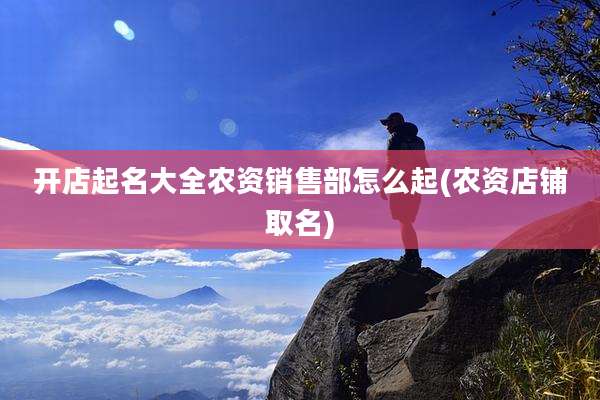 开店起名大全农资销售部怎么起(农资店铺取名)
