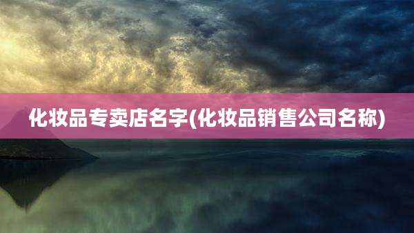 化妆品专卖店名字(化妆品销售公司名称)