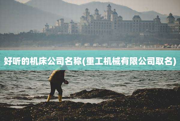 好听的机床公司名称(重工机械有限公司取名)