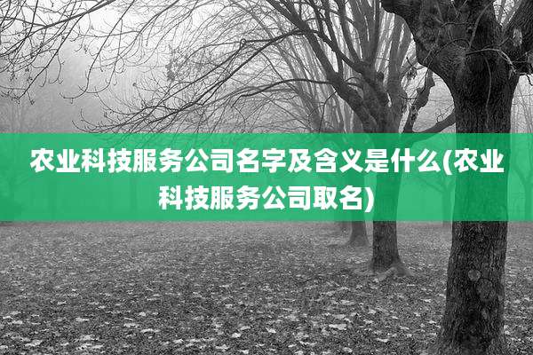 农业科技服务公司名字及含义是什么(农业科技服务公司取名)