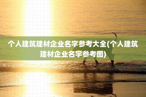 个人建筑建材企业名字参考大全(个人建筑建材企业名字参考图)