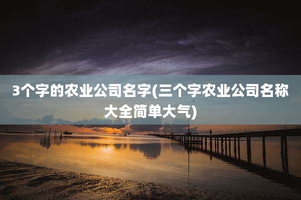 3个字的农业公司名字(三个字农业公司名称大全简单大气)