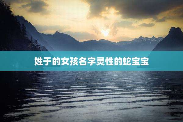 姓于的女孩名字灵性的蛇宝宝