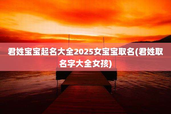 君姓宝宝起名大全2025女宝宝取名(君姓取名字大全女孩)