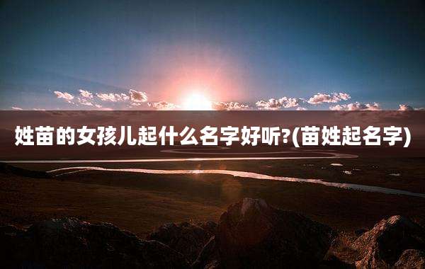 姓苗的女孩儿起什么名字好听?(苗姓起名字)