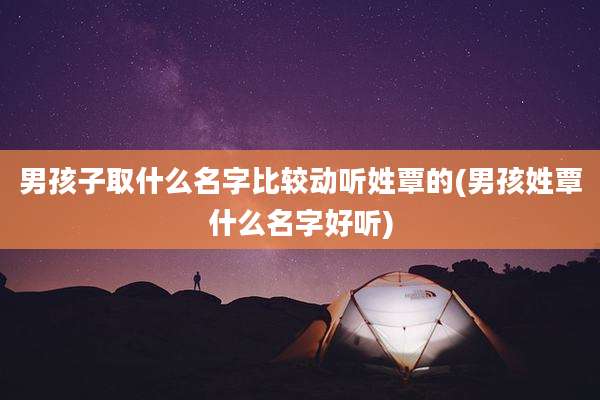男孩子取什么名字比较动听姓覃的(男孩姓覃什么名字好听)