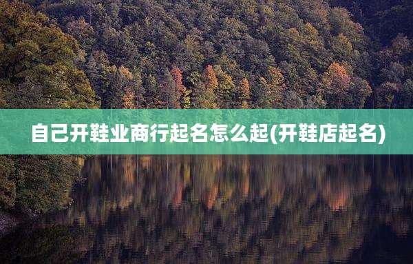 自己开鞋业商行起名怎么起(开鞋店起名)
