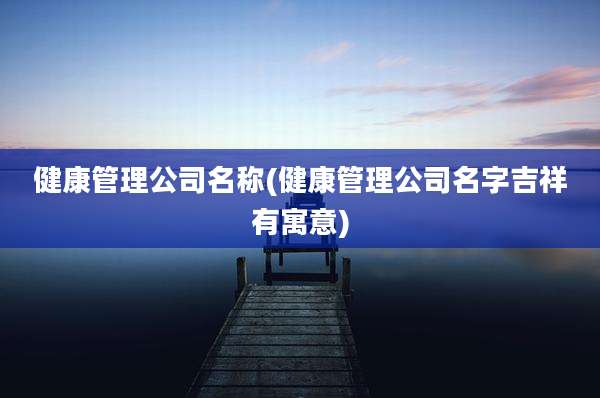 健康管理公司名称(健康管理公司名字吉祥有寓意)
