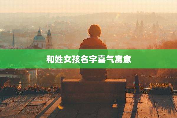 和姓女孩名字喜气寓意