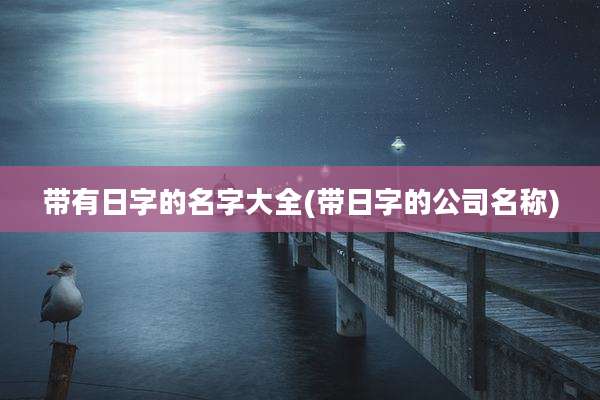 带有日字的名字大全(带日字的公司名称)