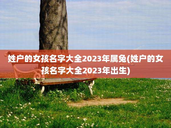 姓户的女孩名字大全2023年属兔(姓户的女孩名字大全2023年出生)