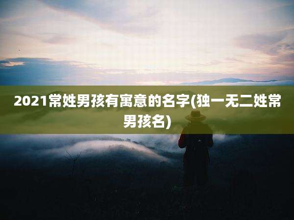 2021常姓男孩有寓意的名字(独一无二姓常男孩名)