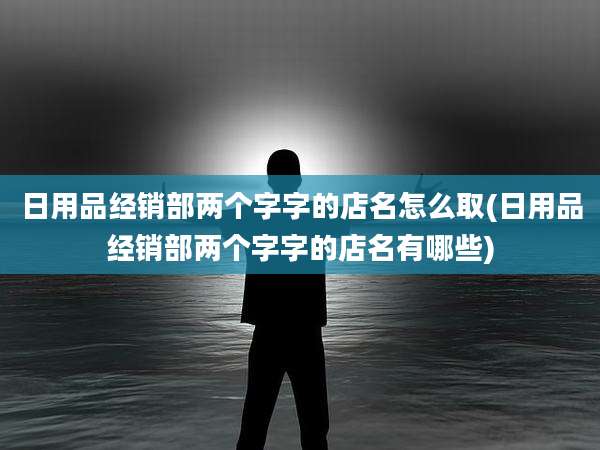 日用品经销部两个字字的店名怎么取(日用品经销部两个字字的店名有哪些)