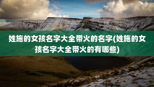姓施的女孩名字大全带火的名字(姓施的女孩名字大全带火的有哪些)