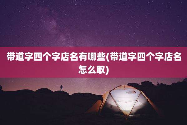 带道字四个字店名有哪些(带道字四个字店名怎么取)