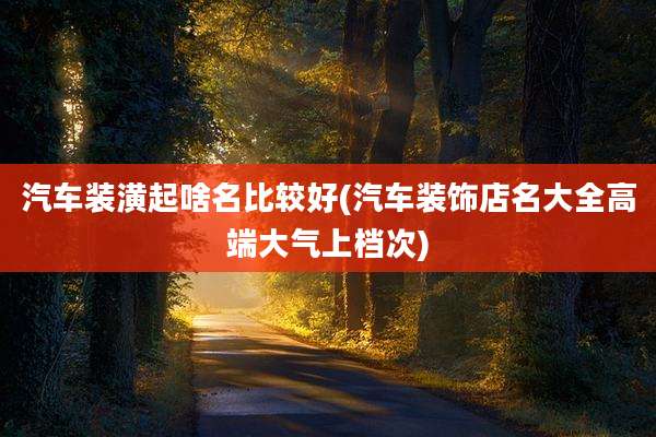 汽车装潢起啥名比较好(汽车装饰店名大全高端大气上档次)
