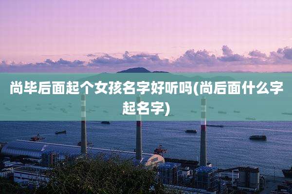 尚毕后面起个女孩名字好听吗(尚后面什么字起名字)