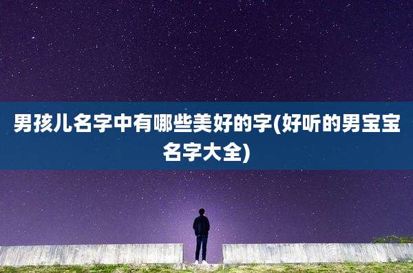 男孩儿名字中有哪些美好的字(好听的男宝宝名字大全)