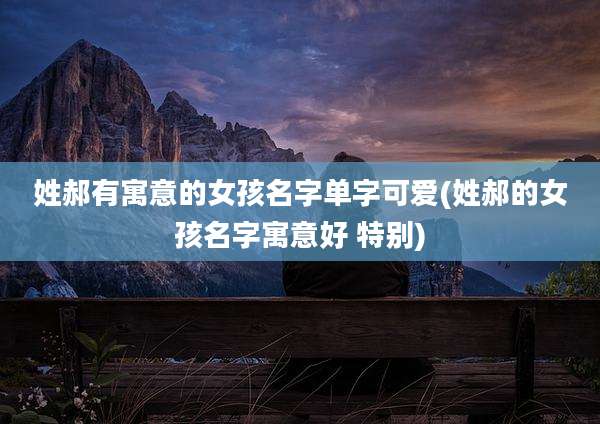 姓郝有寓意的女孩名字单字可爱(姓郝的女孩名字寓意好 特别)