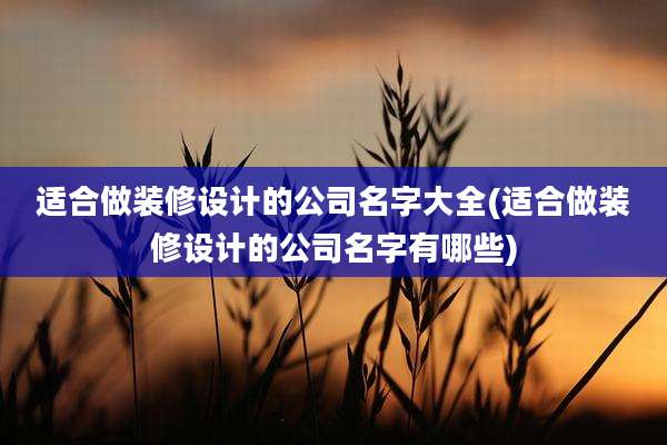 适合做装修设计的公司名字大全(适合做装修设计的公司名字有哪些)