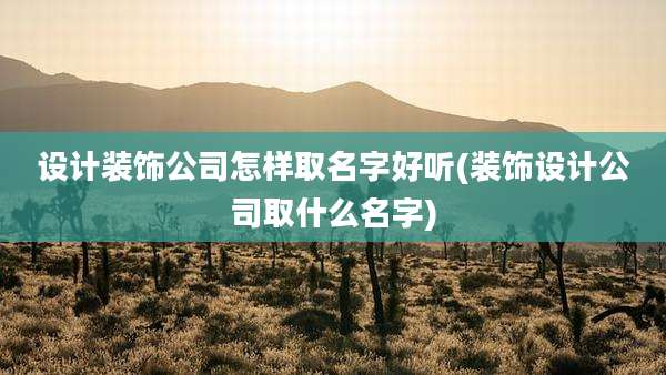 设计装饰公司怎样取名字好听(装饰设计公司取什么名字)